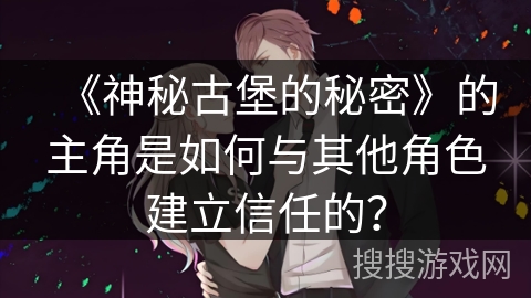 《神秘古堡的秘密》的主角是如何与其他角色建立信任的？