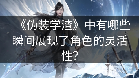 《伪装学渣》中有哪些瞬间展现了角色的灵活性？