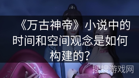 《万古神帝》小说中的时间和空间观念是如何构建的？