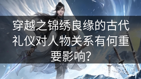 穿越之锦绣良缘的古代礼仪对人物关系有何重要影响？