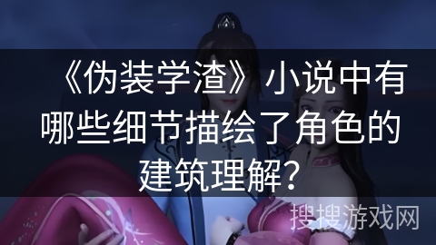 《伪装学渣》小说中有哪些细节描绘了角色的建筑理解？