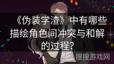 《伪装学渣》中有哪些描绘角色间冲突与和解的过程？