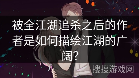 被全江湖追杀之后的作者是如何描绘江湖的广阔？
