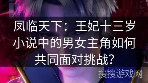 凤临天下：王妃十三岁小说中的男女主角如何共同面对挑战？