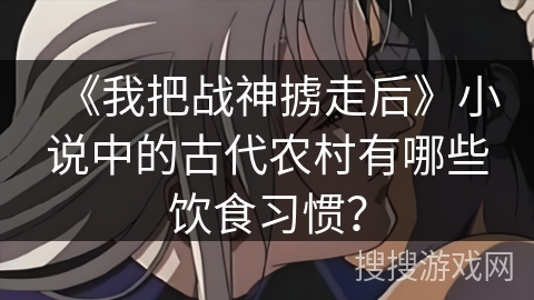 《我把战神掳走后》小说中的古代农村有哪些饮食习惯？