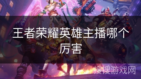 王者荣耀英雄主播哪个厉害