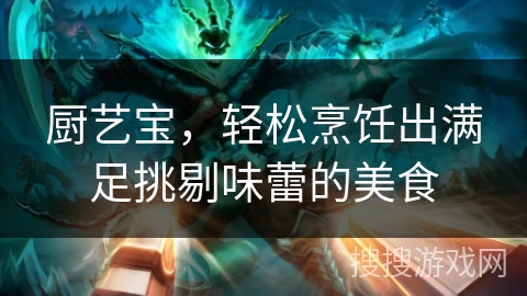 厨艺宝，轻松烹饪出满足挑剔味蕾的美食