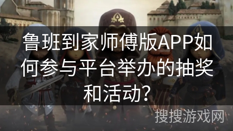 鲁班到家师傅版APP如何参与平台举办的抽奖和活动？