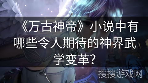《万古神帝》小说中有哪些令人期待的神界武学变革？