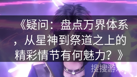 《疑问：盘点万界体系，从星神到祭道之上的精彩情节有何魅力？》