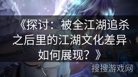《探讨：被全江湖追杀之后里的江湖文化差异如何展现？》
