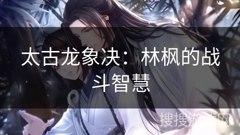 太古龙象决：林枫的战斗智慧