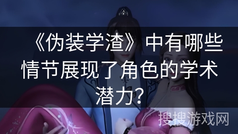《伪装学渣》中有哪些情节展现了角色的学术潜力？