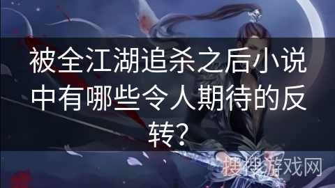 被全江湖追杀之后小说中有哪些令人期待的反转？