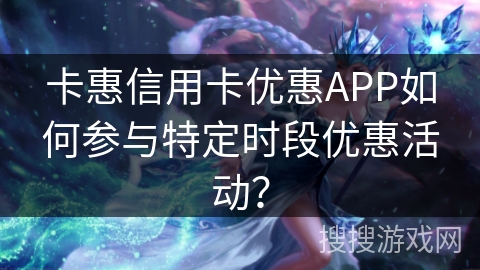 卡惠信用卡优惠APP如何参与特定时段优惠活动？
