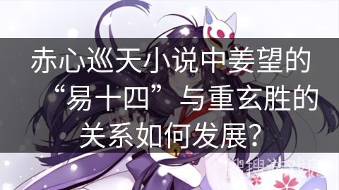 赤心巡天小说中姜望的“易十四”与重玄胜的关系如何发展？
