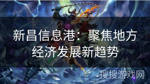 新昌信息港：聚焦地方经济发展新趋势