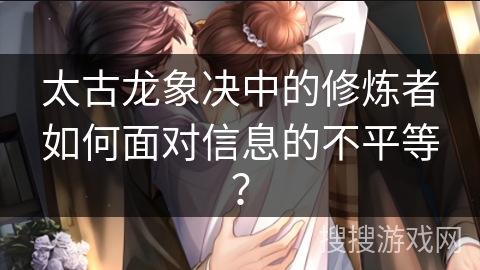 太古龙象决中的修炼者如何面对信息的不平等？