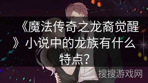 《魔法传奇之龙裔觉醒》小说中的龙族有什么特点？