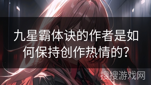 九星霸体诀的作者是如何保持创作热情的？
