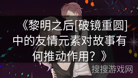 《黎明之后[破镜重圆]中的友情元素对故事有何推动作用？》