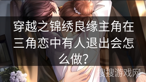 穿越之锦绣良缘主角在三角恋中有人退出会怎么做？