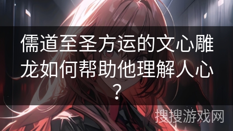 儒道至圣方运的文心雕龙如何帮助他理解人心？
