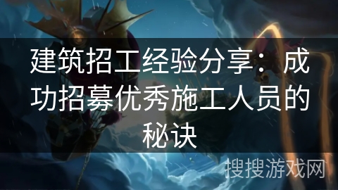 建筑招工经验分享：成功招募优秀施工人员的秘诀