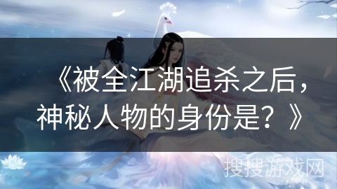 《被全江湖追杀之后，神秘人物的身份是？》