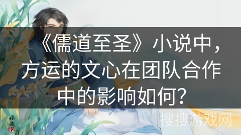 《儒道至圣》小说中，方运的文心在团队合作中的影响如何？