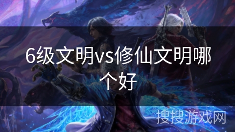 6级文明vs修仙文明哪个好