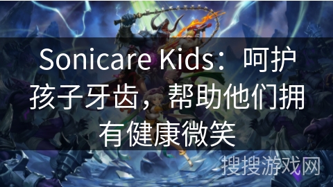 Sonicare Kids：呵护孩子牙齿，帮助他们拥有健康微笑