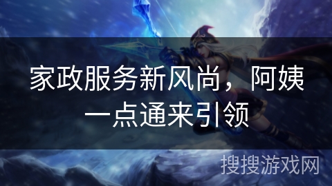 家政服务新风尚，阿姨一点通来引领