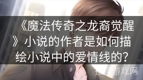《魔法传奇之龙裔觉醒》小说的作者是如何描绘小说中的爱情线的？