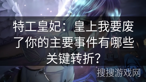 特工皇妃：皇上我要废了你的主要事件有哪些关键转折？
