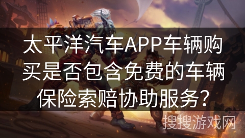 太平洋汽车APP车辆购买是否包含免费的车辆保险索赔协助服务？
