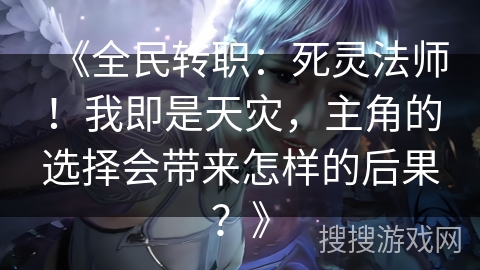 《全民转职：死灵法师！我即是天灾，主角的选择会带来怎样的后果？》