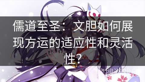 儒道至圣：文胆如何展现方运的适应性和灵活性？