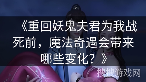 《重回妖鬼夫君为我战死前，魔法奇遇会带来哪些变化？》