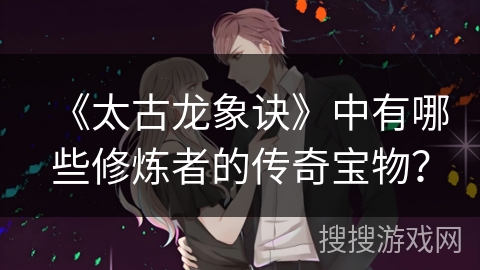 《太古龙象诀》中有哪些修炼者的传奇宝物？