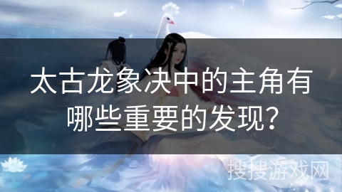 太古龙象决中的主角有哪些重要的发现？