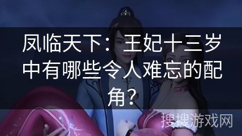 凤临天下：王妃十三岁中有哪些令人难忘的配角？