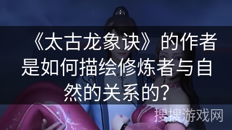 《太古龙象诀》的作者是如何描绘修炼者与自然的关系的？