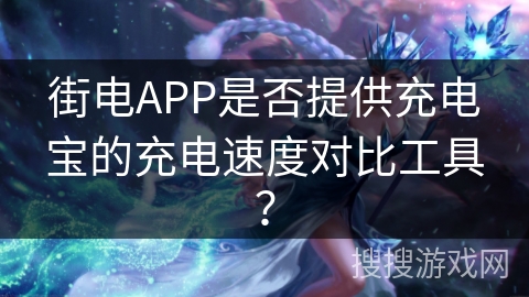 街电APP是否提供充电宝的充电速度对比工具？
