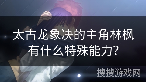 太古龙象决的主角林枫有什么特殊能力？