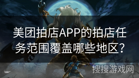 美团拍店APP的拍店任务范围覆盖哪些地区？
