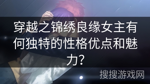 穿越之锦绣良缘女主有何独特的性格优点和魅力？