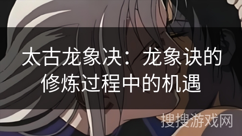 太古龙象决：龙象诀的修炼过程中的机遇