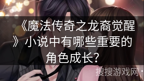 《魔法传奇之龙裔觉醒》小说中有哪些重要的角色成长？