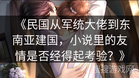 《民国从军统大佬到东南亚建国，小说里的友情是否经得起考验？》